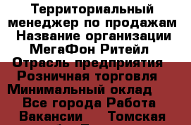 Территориальный менеджер по продажам › Название организации ­ МегаФон Ритейл › Отрасль предприятия ­ Розничная торговля › Минимальный оклад ­ 1 - Все города Работа » Вакансии   . Томская обл.,Томск г.